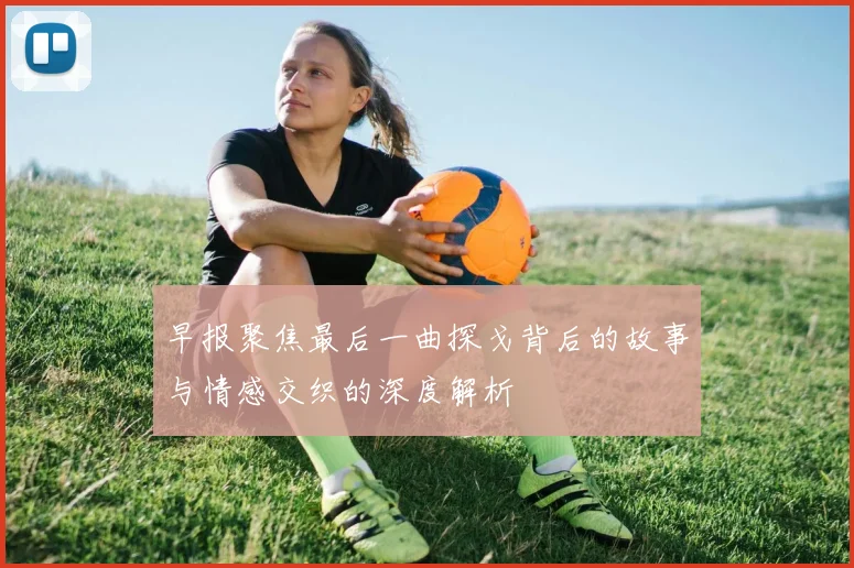 早报聚焦最后一曲探戈背后的故事与情感交织的深度解析