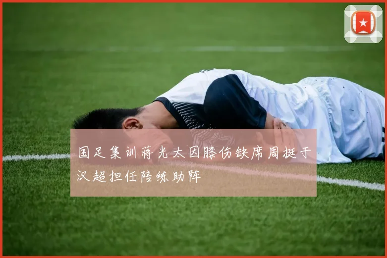 国足集训蒋光太因膝伤缺席周挺于汉超担任陪练助阵