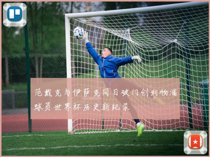 范戴克与伊萨克同日破门创利物浦球员世界杯历史新纪录