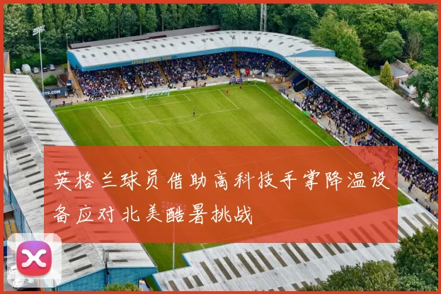 英格兰球员借助高科技手掌降温设备应对北美酷暑挑战