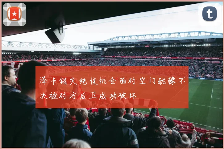 泽卡错失绝佳机会面对空门犹豫不决被对方后卫成功破坏