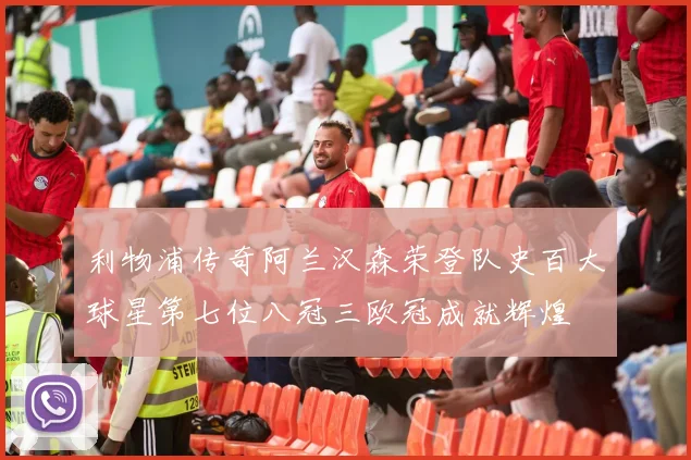 利物浦传奇阿兰汉森荣登队史百大球星第七位八冠三欧冠成就辉煌