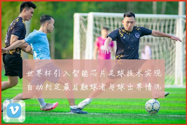 世界杯引入智能芯片足球技术实现自动判定最后触球者与球出界情况