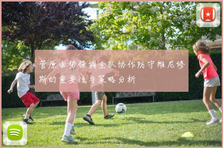 菅原由势强调全队协作防守维尼修斯的重要性与策略分析
