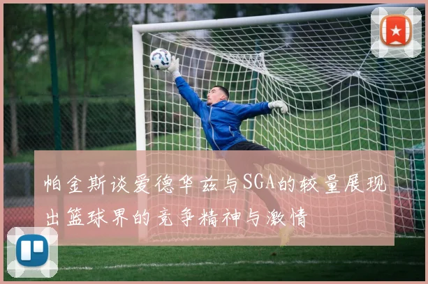 帕金斯谈爱德华兹与SGA的较量展现出篮球界的竞争精神与激情