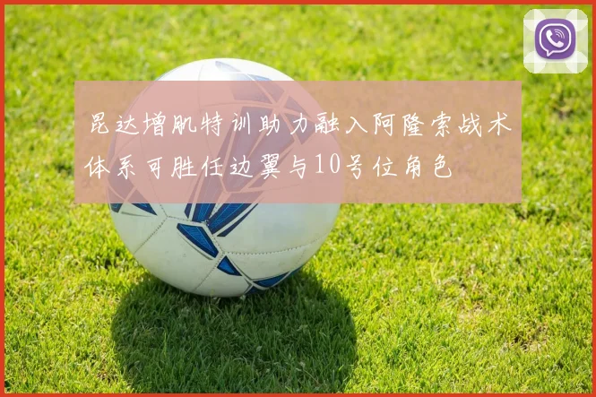 昆达增肌特训助力融入阿隆索战术体系可胜任边翼与10号位角色