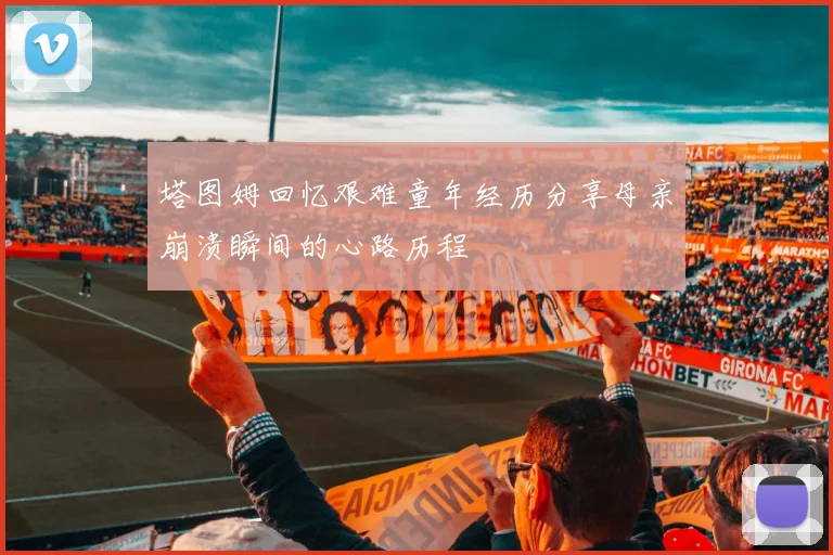 塔图姆回忆艰难童年经历分享母亲崩溃瞬间的心路历程