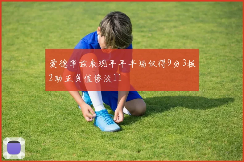 爱德华兹表现平平半场仅得9分3板2助正负值惨淡11