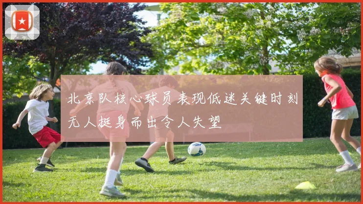 北京队核心球员表现低迷关键时刻无人挺身而出令人失望