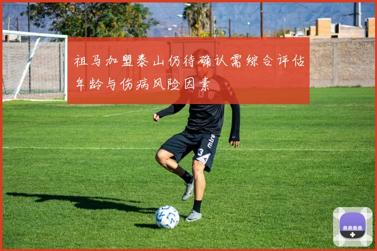 祖马加盟泰山仍待确认需综合评估年龄与伤病风险因素