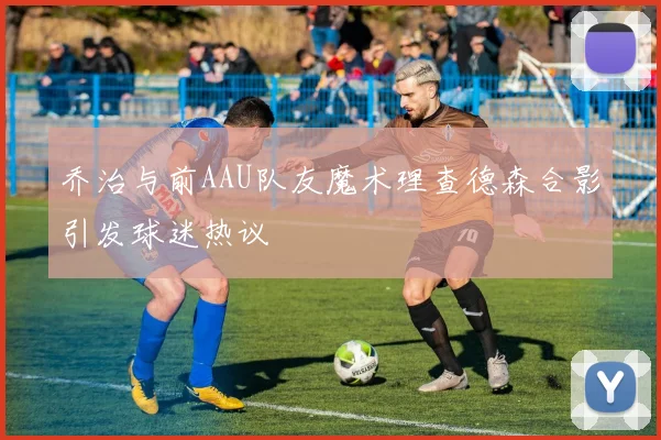 乔治与前AAU队友魔术理查德森合影引发球迷热议