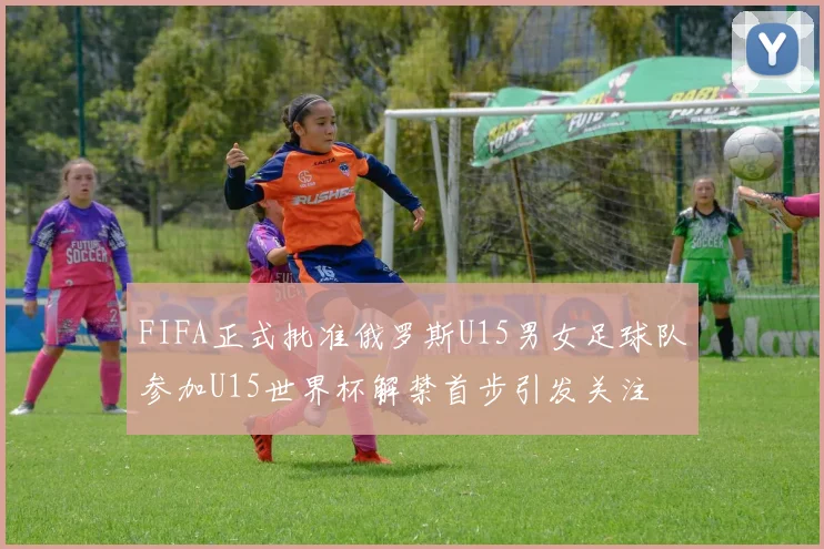 FIFA正式批准俄罗斯U15男女足球队参加U15世界杯解禁首步引发关注