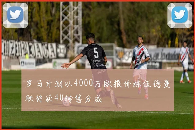 罗马计划以4000万欧报价林伍德曼联将获40转售分成