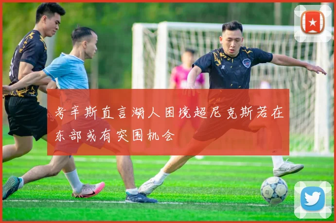 考辛斯直言湖人困境超尼克斯若在东部或有突围机会